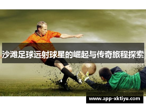 沙滩足球远射球星的崛起与传奇旅程探索
