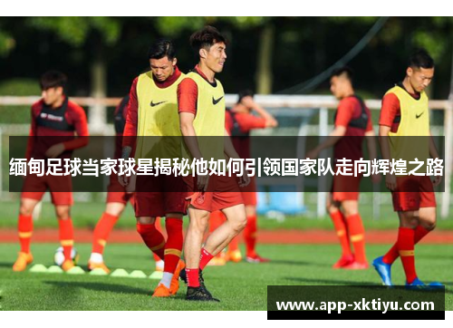 缅甸足球当家球星揭秘他如何引领国家队走向辉煌之路