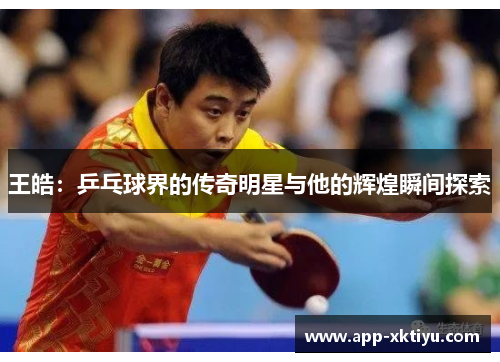 王皓：乒乓球界的传奇明星与他的辉煌瞬间探索